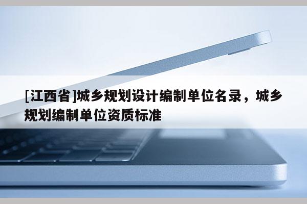 [江西省]城乡规划设计编制单位名录，城乡规划编制单位资质标准