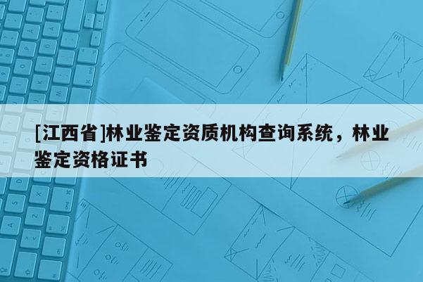 [江西省]林业鉴定资质机构查询系统，林业鉴定资格证书