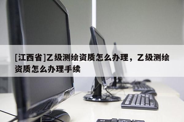 [江西省]乙级测绘资质怎么办理，乙级测绘资质怎么办理手续