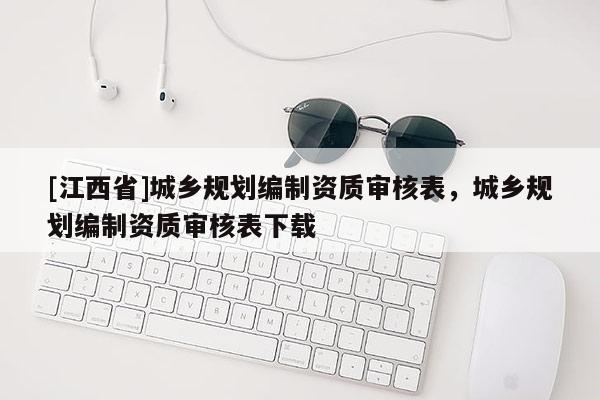 [江西省]城乡规划编制资质审核表，城乡规划编制资质审核表下载