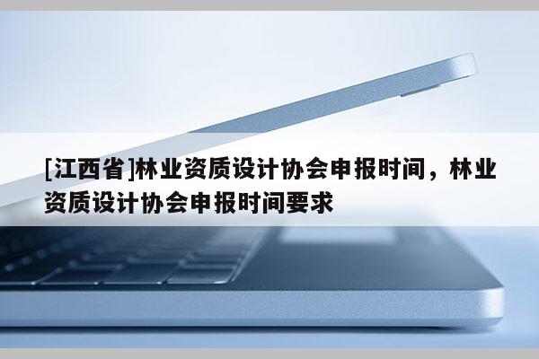 [江西省]林业资质设计协会申报时间，林业资质设计协会申报时间要求