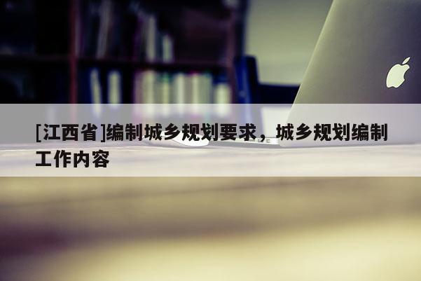 [江西省]编制城乡规划要求，城乡规划编制工作内容