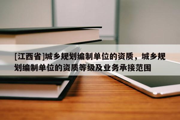 [江西省]城乡规划编制单位的资质，城乡规划编制单位的资质等级及业务承接范围