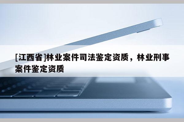 [江西省]林业案件司法鉴定资质，林业刑事案件鉴定资质