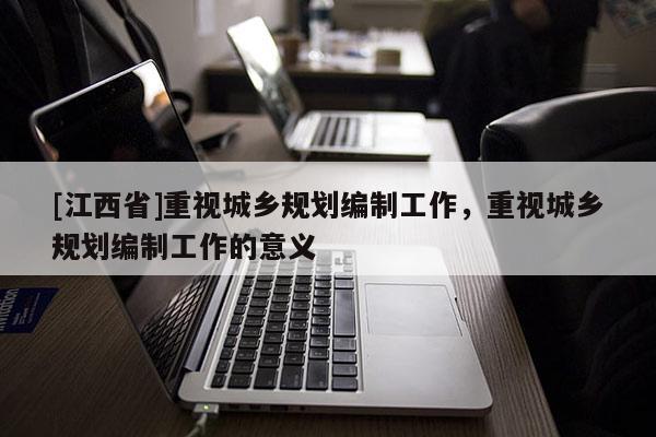 [江西省]重视城乡规划编制工作，重视城乡规划编制工作的意义