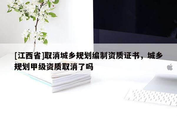 [江西省]取消城乡规划编制资质证书，城乡规划甲级资质取消了吗