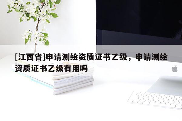 [江西省]申请测绘资质证书乙级，申请测绘资质证书乙级有用吗