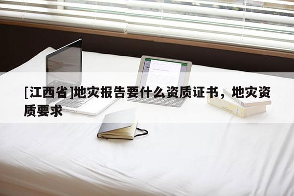 [江西省]地灾报告要什么资质证书，地灾资质要求
