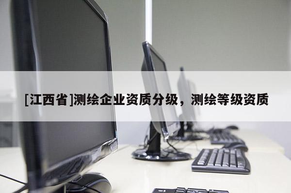 [江西省]测绘企业资质分级，测绘等级资质