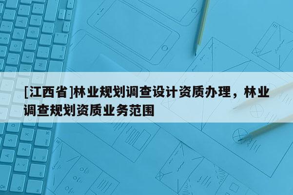 [江西省]林业规划调查设计资质办理，林业调查规划资质业务范围