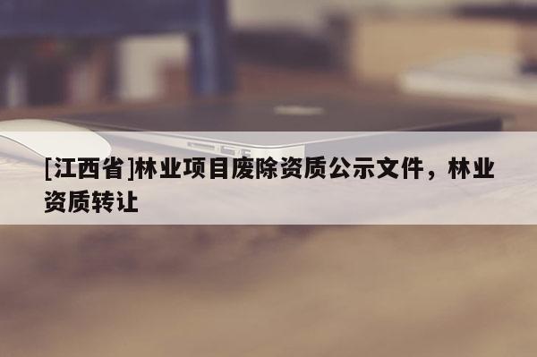 [江西省]林业项目废除资质公示文件，林业资质转让