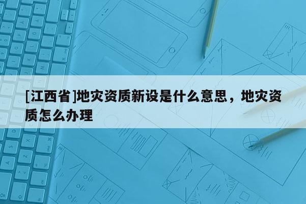 [江西省]地灾资质新设是什么意思，地灾资质怎么办理