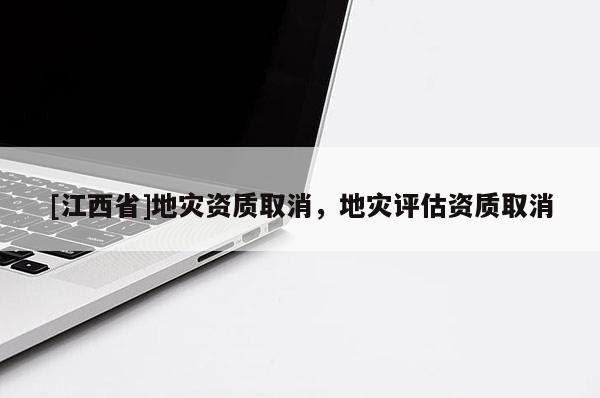 [江西省]地灾资质取消，地灾评估资质取消