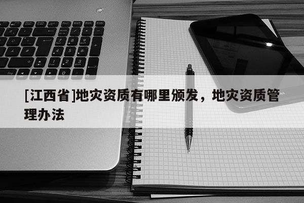 [江西省]地灾资质有哪里颁发，地灾资质管理办法