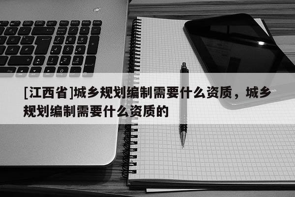 [江西省]城乡规划编制需要什么资质，城乡规划编制需要什么资质的