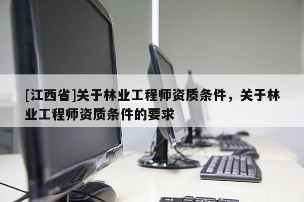 [江西省]关于林业工程师资质条件，关于林业工程师资质条件的要求