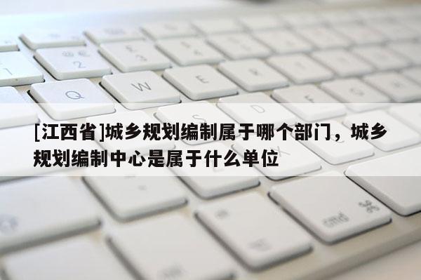 [江西省]城乡规划编制属于哪个部门，城乡规划编制中心是属于什么单位