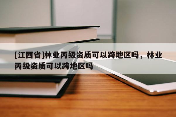 [江西省]林业丙级资质可以跨地区吗，林业丙级资质可以跨地区吗