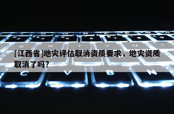 [江西省]地灾评估取消资质要求，地灾资质取消了吗?