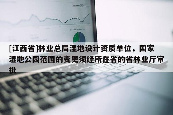 [江西省]林业总局湿地设计资质单位，国家湿地公园范围的变更须经所在省的省林业厅审批