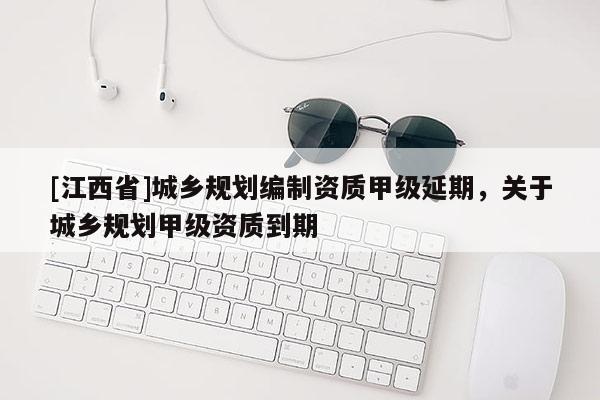 [江西省]城乡规划编制资质甲级延期，关于城乡规划甲级资质到期