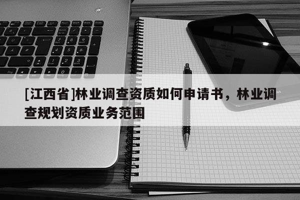 [江西省]林业调查资质如何申请书，林业调查规划资质业务范围