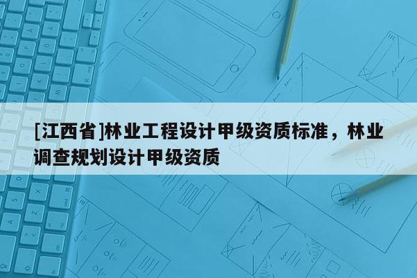 [江西省]林业工程设计甲级资质标准，林业调查规划设计甲级资质