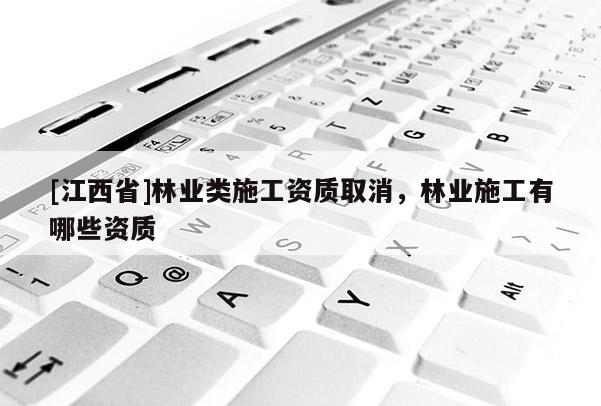 [江西省]林业类施工资质取消，林业施工有哪些资质