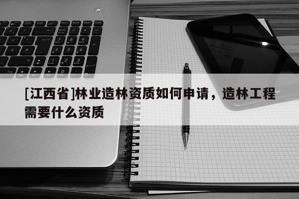 [江西省]林业造林资质如何申请，造林工程需要什么资质