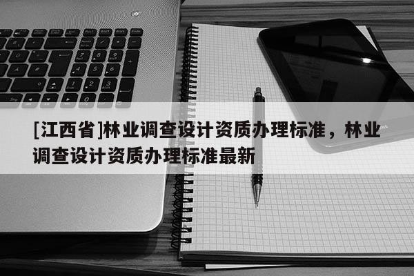 [江西省]林业调查设计资质办理标准，林业调查设计资质办理标准最新