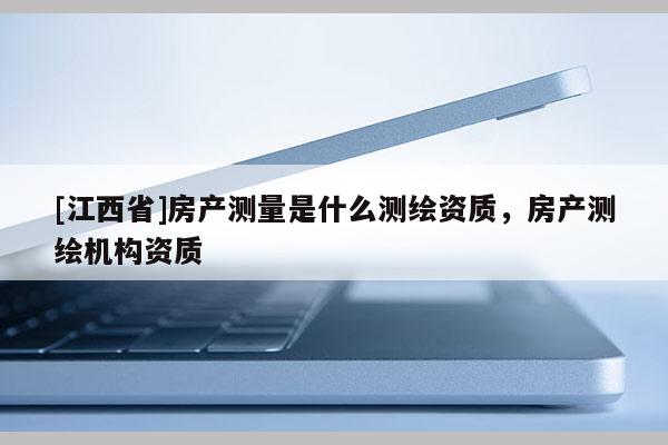 [江西省]房产测量是什么测绘资质，房产测绘机构资质