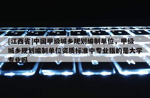 [江西省]中国甲级城乡规划编制单位，甲级城乡规划编制单位资质标准中专业指的是大学专业吗