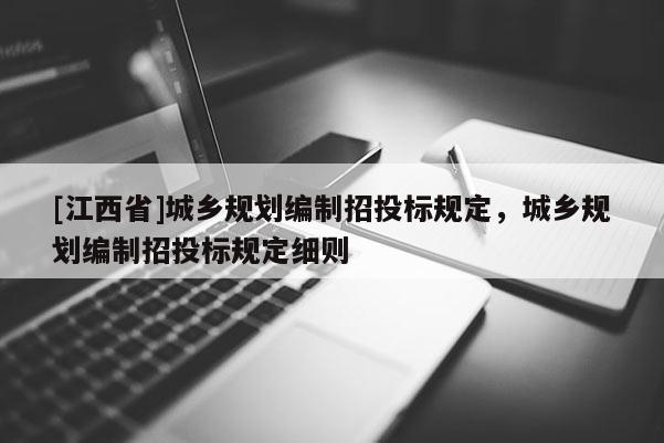 [江西省]城乡规划编制招投标规定，城乡规划编制招投标规定细则