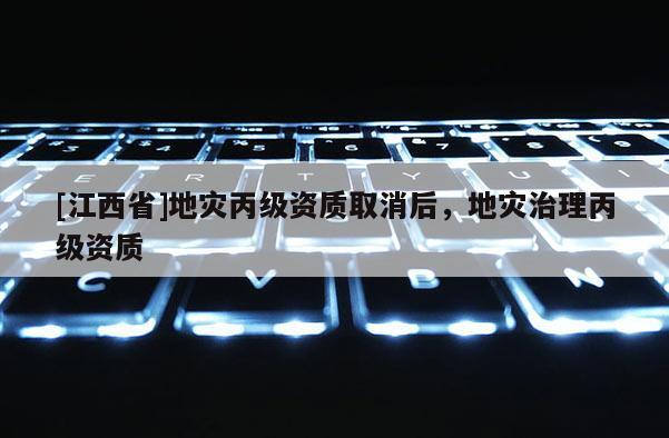 [江西省]地灾丙级资质取消后，地灾治理丙级资质