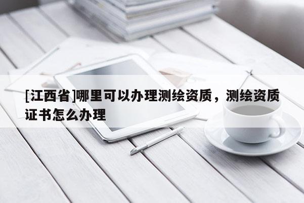 [江西省]哪里可以办理测绘资质，测绘资质证书怎么办理