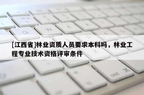 [江西省]林业资质人员要求本科吗，林业工程专业技术资格评审条件