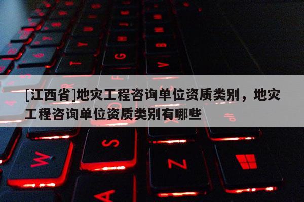 [江西省]地灾工程咨询单位资质类别，地灾工程咨询单位资质类别有哪些