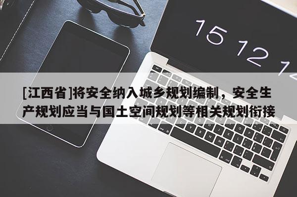 [江西省]将安全纳入城乡规划编制，安全生产规划应当与国土空间规划等相关规划衔接