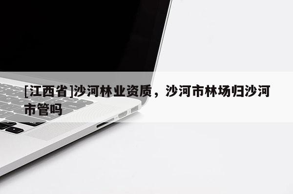 [江西省]沙河林业资质，沙河市林场归沙河市管吗