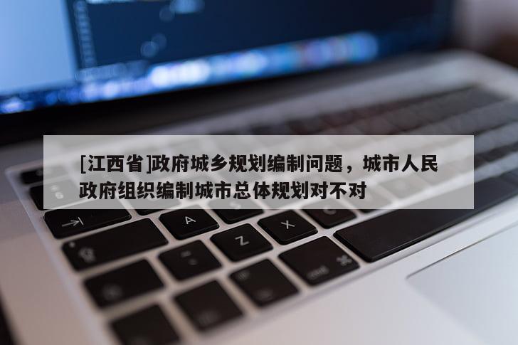 [江西省]政府城乡规划编制问题，城市人民政府组织编制城市总体规划对不对