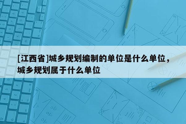 [江西省]城乡规划编制的单位是什么单位，城乡规划属于什么单位