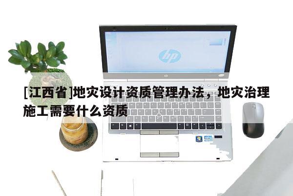 [江西省]地灾设计资质管理办法，地灾治理施工需要什么资质