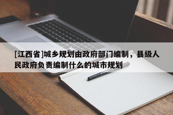 [江西省]城乡规划由政府部门编制，县级人民政府负责编制什么的城市规划