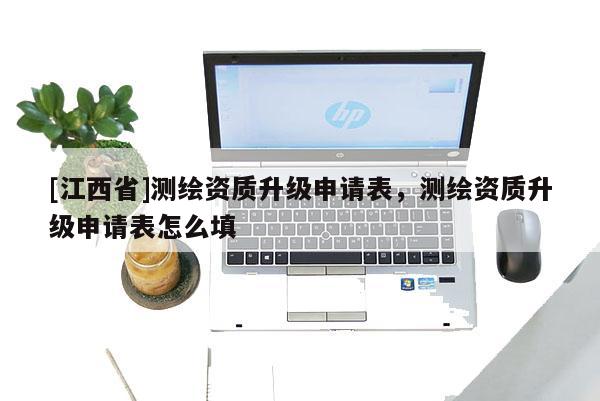 [江西省]测绘资质升级申请表，测绘资质升级申请表怎么填