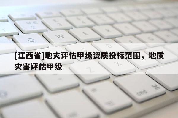 [江西省]地灾评估甲级资质投标范围，地质灾害评估甲级