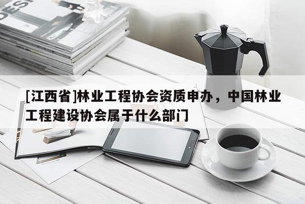 [江西省]林业工程协会资质申办，中国林业工程建设协会属于什么部门