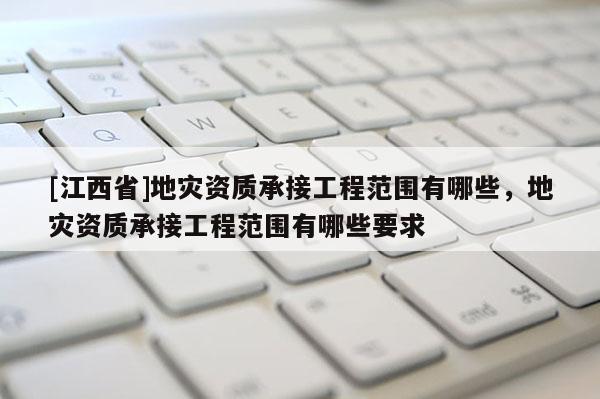 [江西省]地灾资质承接工程范围有哪些，地灾资质承接工程范围有哪些要求