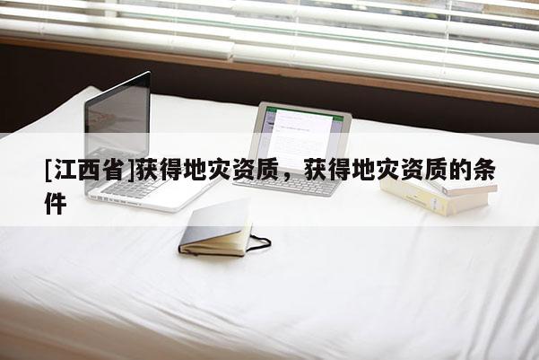 [江西省]获得地灾资质，获得地灾资质的条件