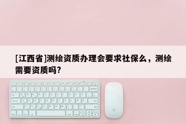 [江西省]测绘资质办理会要求社保么，测绘需要资质吗?