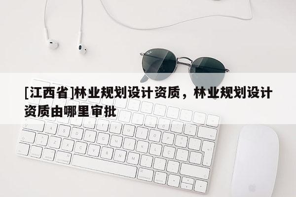 [江西省]林业规划设计资质，林业规划设计资质由哪里审批